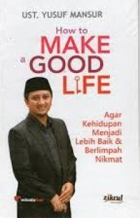 How to Make a Good Life : Agar Kehidupan Menjadi Lebih Baik & Berlimpah Nikmat